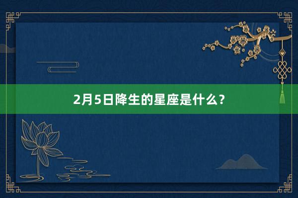 2月5日降生的星座是什么？
